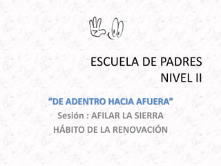 ESCUELA DE PADRES
NIVEL II
“DE ADENTRO HACIA AFUERA”
Sesión : AFILAR LA SIERRA
HÁBITO DE LA RENOVACIÓN
 