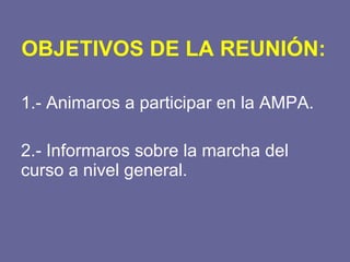 OBJETIVOS DE LA REUNIÓN: 1.- Animaros a participar en la AMPA. 2.- Informaros sobre la marcha del curso a nivel general. 
