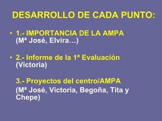 DESARROLLO DE CADA PUNTO: 1.- IMPORTANCIA DE LA AMPA (Mª José, Elvira…) 2.- Informe de la 1ª Evaluación  (Victoria)  3.- Proyectos del centro/AMPA (Mª José, Victoria, Begoña, Tita y Chepe) 