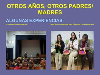 OTROS AÑOS, OTROS PADRES/MADRES ALGUNAS EXPERIENCIAS: Charla sobre alimentación  Taller de manualidades para colaborar con el alumnado 