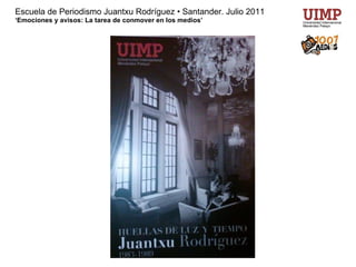 Escuela de Periodismo Juantxu Rodríguez • Santander. Julio 2011 ‘Emociones y avisos: La tarea de conmover en los medios’ 