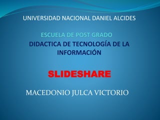 SLIDESHARE
UNIVERSIDAD NACIONAL DANIEL ALCIDES
DIDACTICA DE TECNOLOGÍA DE LA
INFORMACIÓN
MACEDONIO JULCA VICTORIO
 