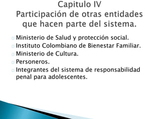 Ministerio de Salud y protección social.
Instituto Colombiano de Bienestar Familiar.
Ministerio de Cultura.
Personeros.
Integrantes del sistema de responsabilidad
penal para adolescentes.
 