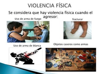 Se considera que hay violencia física cuando el
agresor:Uso de arma de fuego fracturar
Uso de arma de blanca
Objetos caseros como armas
 