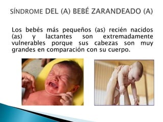 Los bebés más pequeños (as) recién nacidos
(as) y lactantes son extremadamente
vulnerables porque sus cabezas son muy
grandes en comparación con su cuerpo.
 