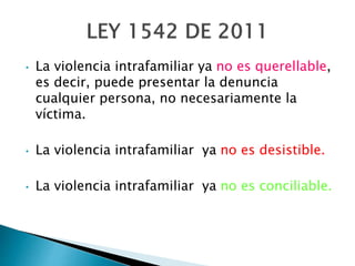 • La violencia intrafamiliar ya no es querellable,
es decir, puede presentar la denuncia
cualquier persona, no necesariamente la
víctima.
• La violencia intrafamiliar ya no es desistible.
• La violencia intrafamiliar ya no es conciliable.
 