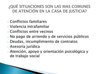 Conflictos familiares
Violencia intrafamiliar
Conflictos entre vecinos
No pago de arriendo y de servicios públicos
Deudas, incumplimiento de contratos
Asesoría jurídica
Atención, apoyo y orientación psicológica y
de trabajo social
 