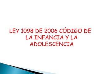 LEY 1098 DE 2006 CÓDIGO DE
LA INFANCIA Y LA
ADOLESCENCIA
 