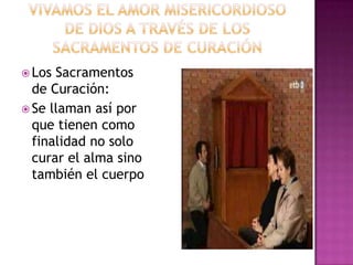  Los Sacramentos
  de Curación:
 Se llaman así por
  que tienen como
  finalidad no solo
  curar el alma sino
  también el cuerpo
 