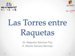 Las Torres entre
Raquetas
Dr. Alejandro Sánchez Pay
D. Alberto Serrano Bermejo
 