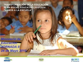 Ministerio de Educación JORNADA II 24 de Mayo 2010. TRANSFORMACIÓN DE LA EDUCACIÓN PLAN SOCIAL EDUCATIVO 2009-2014 “ VAMOS A LA ESCUELA” 