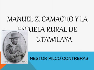 MANUEL Z. CAMACHO Y LA 
ESCUELA RURAL DE 
UTAWILAYA 
NESTOR PILCO CONTRERAS 
 