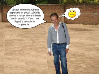 ¡Si por lo menos hubiera 
esperado un poco! ¡¿Dónde 
vamos a hacer ahora la fiesta 
de fin de año?! Y yo… no 
llegué a cumplir mi 
suplencia… 
 