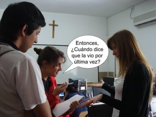 Entonces, 
¿Cuándo dice 
que la vio por 
última vez? 
 