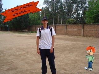 Y otros no sabían 
qué hacer… 
 