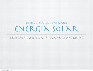 Óptica escula de verano

                           Energia Solar
                 presentado de: Dr. R. Evans, LEARS CICESE




Thursday, August 5, 2010
 