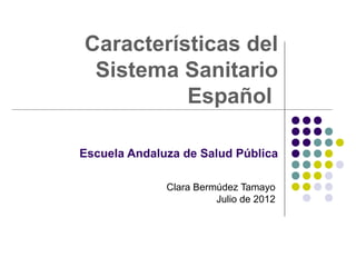 Características del
 Sistema Sanitario
          Español

Escuela Andaluza de Salud Pública

              Clara Bermúdez Tamayo
                        Julio de 2012
 