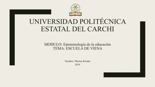 UNIVERSIDAD POLITÉCNICA
ESTATAL DEL CARCHI
MODULO: Epistemología de la educación
TEMA: ESCUELA DE VIENA
Nombre: Marina Román
2019
 
