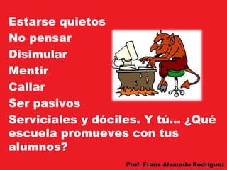 Estarse quietos
No pensar
Disimular
Mentir
Callar
Ser pasivos
Serviciales y dóciles. Y tú... ¿Qué
escuela promueves con tus
alumnos?
 
