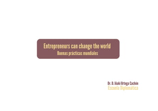 Entrepreneurs can change the world
Buenas prácticas mundiales
Escuela Diplomática
Dr. D. Iñaki Ortega Cachón
 