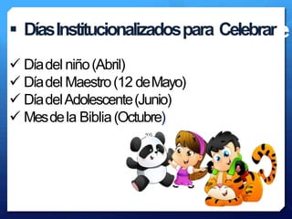 También se ofrece
 DíasInstitucionalizadospara Celebrar
 Díadel niño(Abril)
 Díadel Maestro(12 deMayo)
 DíadelAdolescente(Junio)
 Mesdela Biblia(Octubre)
 