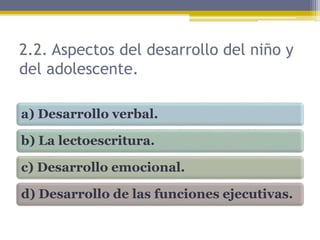 2.2. Aspectos del desarrollo del niño y
del adolescente.
a) Desarrollo verbal.
b) La lectoescritura.
c) Desarrollo emocional.
d) Desarrollo de las funciones ejecutivas.
 