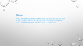 Bibliografía
http://economipedia.com/definiciones/escuela-de-chicago.html
https://dialnet.unirioja.es/servlet/articulo?codigo=2124239
http://www.redalyc.org/pdf/410/41021705003.pdf
 