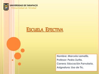 ESCUELA EFECTIVA
Nombre: Marcela Lamellis.
Profesor: Pedro Zurita.
Carrera: Educación Parvularia.
Asignatura: Uso de Tic.
 