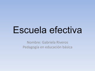 Escuela efectiva
Nombre: Gabriela Riveros
Pedagogía en educación básica
 