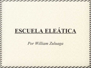 ESCUELA ELEÁTICA
   Por William Zuluaga
 