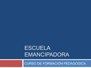 ESCUELA
EMANCIPADORA
CURSO DE FORMACION PEDAGOGICA.
 