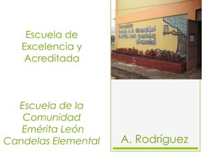 Escuela de
   Excelencia y
   Acreditada



  Escuela de la
   Comunidad
   Emérita León
Candelas Elemental   A. Rodríguez
 