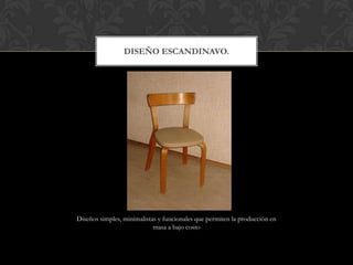 DISEÑO ESCANDINAVO.




Diseños simples, minimalistas y funcionales que permiten la producción en
                            masa a bajo costo
 