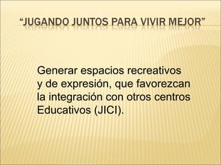 Generar espacios recreativos
y de expresión, que favorezcan
la integración con otros centros
Educativos (JICI).
 