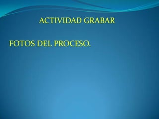 ACTIVIDAD GRABAR
FOTOS DEL PROCESO.
 