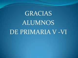 GRACIAS
ALUMNOS
DE PRIMARIA V -VI
 