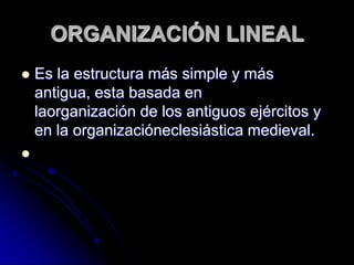 ORGANIZACIÓN LINEAL
 Es la estructura más simple y más
antigua, esta basada en
laorganización de los antiguos ejércitos y
en la organizacióneclesiástica medieval.

 