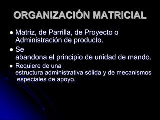 ORGANIZACIÓN MATRICIAL
 Matriz, de Parrilla, de Proyecto o
Administración de producto.
 Se
abandona el principio de unidad de mando.
 Requiere de una
estructura administrativa sólida y de mecanismos
especiales de apoyo.
 
