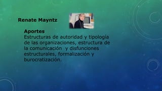 Renate Mayntz
Aportes
Estructuras de autoridad y tipología
de las organizaciones, estructura de
la comunicación y disfunciones
estructurales, formalización y
burocratización.
 