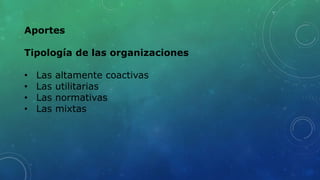 Aportes
Tipología de las organizaciones
• Las altamente coactivas
• Las utilitarias
• Las normativas
• Las mixtas
 