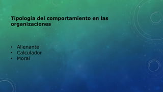 Tipología del comportamiento en las
organizaciones
• Alienante
• Calculador
• Moral
 