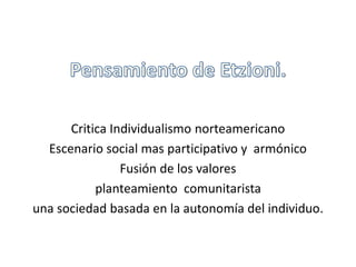 Critica Individualismo norteamericano 
Escenario social mas participativo y armónico 
Fusión de los valores 
planteamiento comunitarista 
una sociedad basada en la autonomía del individuo. 
 