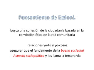 busca una cohesión de la ciudadanía basada en la 
convicción ética de la red comunitaria 
relaciones yo-tú y yo-cosas 
asegurar que el fundamento de la buena sociedad 
Aspecto sociopolítico y los llama la tercera vía 
 