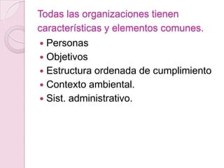 Todas las organizaciones tienen
características y elementos comunes.
 Personas
 Objetivos
 Estructura ordenada de cumplimiento
 Contexto ambiental.
 Sist. administrativo.
 