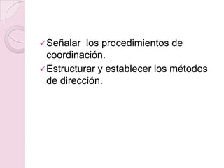  Señalar  los procedimientos de
  coordinación.
 Estructurar y establecer los métodos
  de dirección.
 