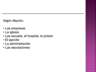 Según Mayntz:
• Las empresas
• La iglesia
• Las escuela, el hospital, la prisión
• El ejercito
• La administración
• Las asociaciones
 