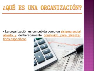 • La organización es concebida como un sistema social
abierto y deliberadamente construido para alcanzar
fines específicos.
 