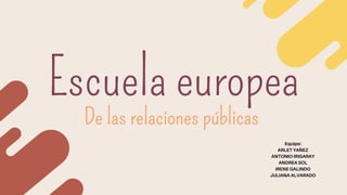 Escuela europea
De las relaciones públicas
Equipo:
ARLET YAÑEZ
ANTONIO IRIGARAY
ANDREA SOL
IRENE GALINDO
JULIANA ALVARADO
 