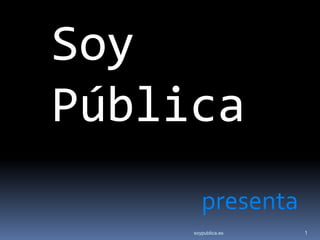 Soy
Pública
        presenta
     soypublica.es   1
 