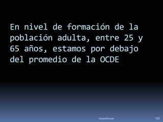 En nivel de formación de la
población adulta, entre 25 y
65 años, estamos por debajo
del promedio de la OCDE




                  soypublica.es   102
 